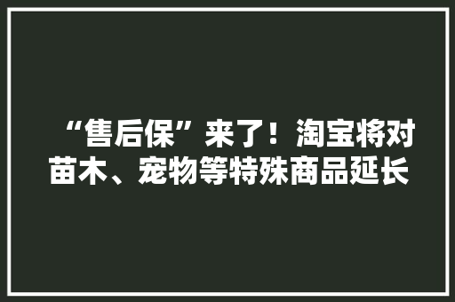 “售后保”来了！淘宝将对苗木、宠物等特殊商品延长售后维权刻日