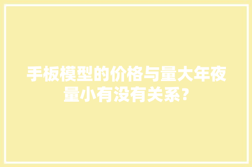 手板模型的价格与量大年夜量小有没有关系？