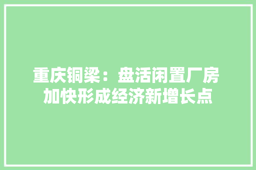 重庆铜梁：盘活闲置厂房 加快形成经济新增长点