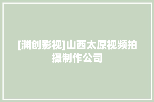 [渊创影视]山西太原视频拍摄制作公司