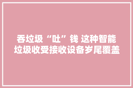 吞垃圾“吐”钱 这种智能垃圾收受接收设备岁尾覆盖长沙岳麓区