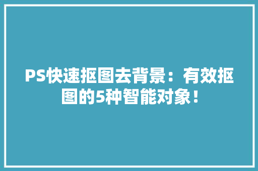 PS快速抠图去背景：有效抠图的5种智能对象！