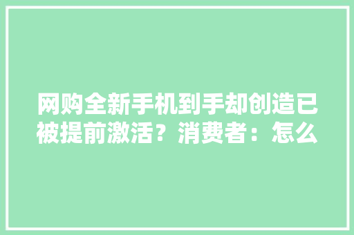 网购全新手机到手却创造已被提前激活？消费者：怎么能这么干