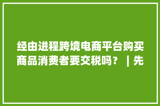 经由进程跨境电商平台购买商品消费者要交税吗？∣先锋主播在线答疑