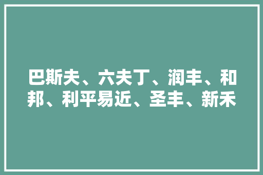 巴斯夫、六夫丁、润丰、和邦、利平易近、圣丰、新禾丰等企业产品及产能新动向.....