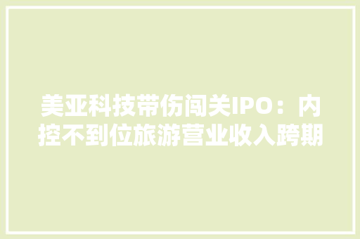 美亚科技带伤闯关IPO：内控不到位旅游营业收入跨期确认