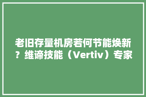 老旧存量机房若何节能焕新？维谛技能（Vertiv）专家论坛详
