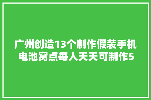 广州创造13个制作假装手机电池窝点每人天天可制作500个