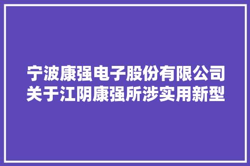 宁波康强电子股份有限公司关于江阴康强所涉实用新型专利权轇轕诉讼的情况说明