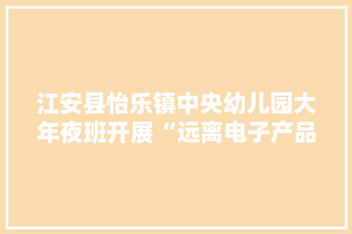 江安县怡乐镇中央幼儿园大年夜班开展“远离电子产品”教诲活动