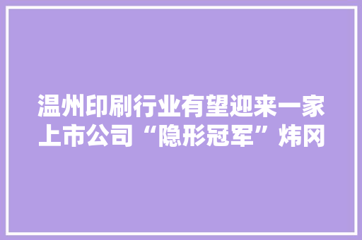 温州印刷行业有望迎来一家上市公司“隐形冠军”炜冈科技冲刺A股