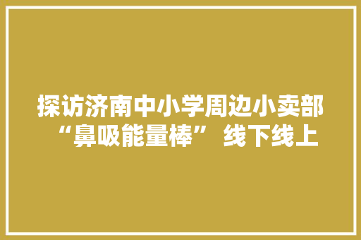 探访济南中小学周边小卖部 “鼻吸能量棒” 线下线上发卖两重天