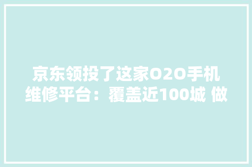 京东领投了这家O2O手机维修平台：覆盖近100城 做事用户350万+