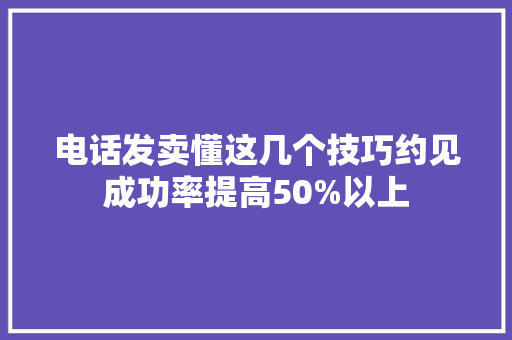 电话发卖懂这几个技巧约见成功率提高50%以上