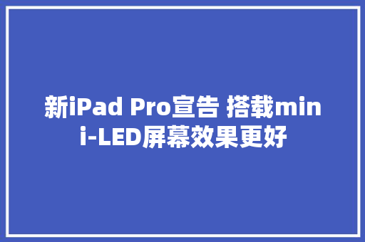 新iPad Pro宣告 搭载mini-LED屏幕效果更好