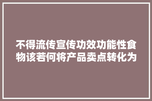 不得流传宣传功效功能性食物该若何将产品卖点转化为消费者买点？