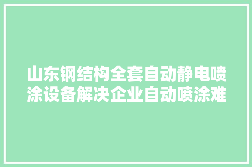 山东钢结构全套自动静电喷涂设备解决企业自动喷涂难题
