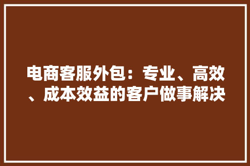 电商客服外包：专业、高效、成本效益的客户做事解决筹划