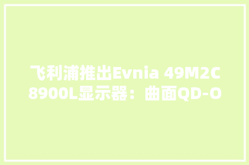 飞利浦推出Evnia 49M2C8900L显示器：曲面QD-OLED超宽屏双QHD@144Hz