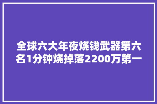 全球六大年夜烧钱武器第六名1分钟烧掉落2200万第一名1发就花费25亿