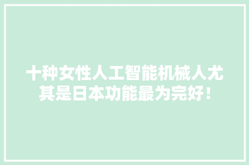 十种女性人工智能机械人尤其是日本功能最为完好！