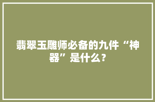 翡翠玉雕师必备的九件“神器”是什么？
