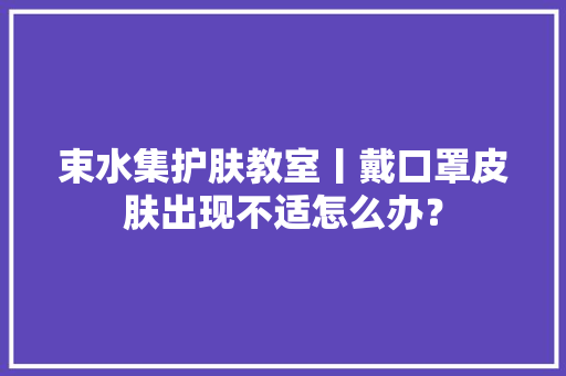 束水集护肤教室丨戴口罩皮肤出现不适怎么办？