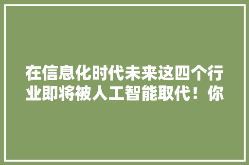 在信息化时代未来这四个行业即将被人工智能取代！你在个中吗？