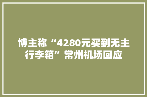 博主称“4280元买到无主行李箱”常州机场回应