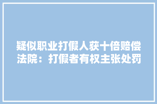 疑似职业打假人获十倍赔偿法院：打假者有权主张处罚性赔偿