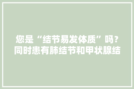 您是“结节易发体质”吗？同时患有肺结节和甲状腺结节怎么治？