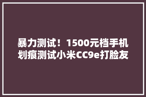 暴力测试！1500元档手机划痕测试小米CC9e打脸友商