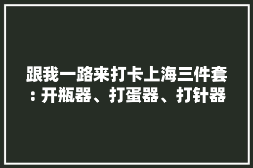 跟我一路来打卡上海三件套: 开瓶器、打蛋器、打针器