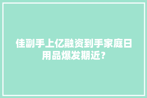 佳副手上亿融资到手家庭日用品爆发期近？