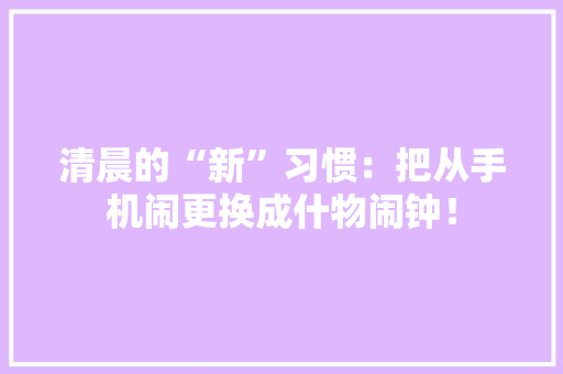 清晨的“新”习惯：把从手机闹更换成什物闹钟！