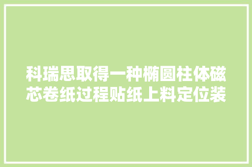 科瑞思取得一种椭圆柱体磁芯卷纸过程贴纸上料定位装配专利提高效率并简化结构