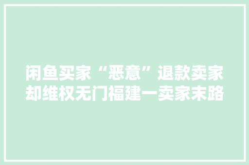 闲鱼买家“恶意”退款卖家却维权无门福建一卖家末路怒不已