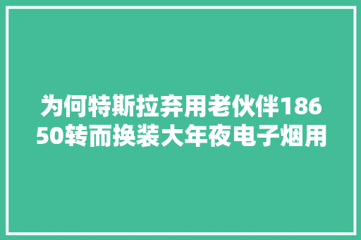 为何特斯拉弃用老伙伴18650转而换装大年夜电子烟用的21700电池？！