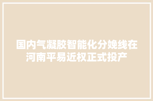 国内气凝胶智能化分娩线在河南平易近权正式投产