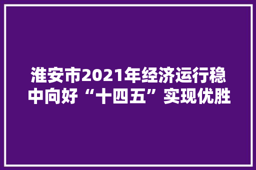 淮安市2021年经济运行稳中向好“十四五”实现优胜开局