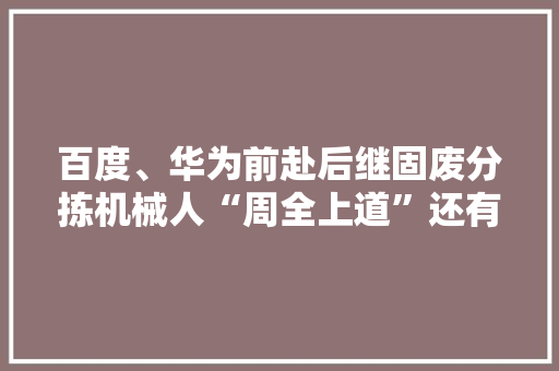 百度、华为前赴后继固废分拣机械人“周全上道”还有多远？