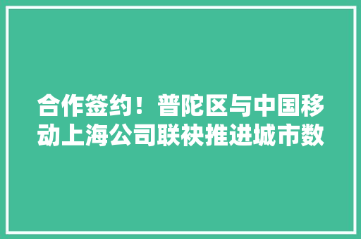 合作签约！普陀区与中国移动上海公司联袂推进城市数字化转型