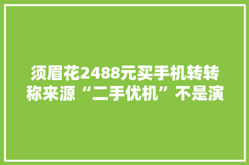 须眉花2488元买手机转转称来源“二手优机”不是演示机售后检测是演示机