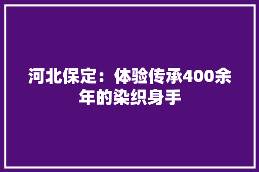 河北保定：体验传承400余年的染织身手