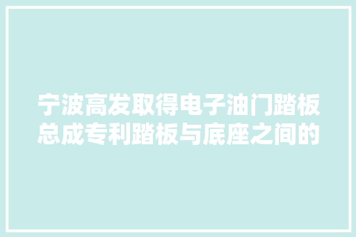 宁波高发取得电子油门踏板总成专利踏板与底座之间的连接结构简单靠得住便于组装