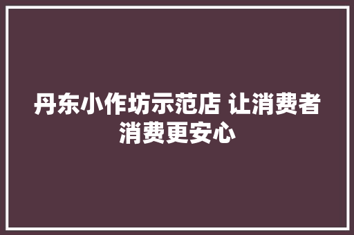 丹东小作坊示范店 让消费者消费更安心