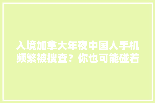 入境加拿大年夜中国人手机频繁被搜查？你也可能碰着精确方法是