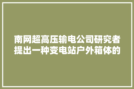 南网超高压输电公司研究者提出一种变电站户外箱体的防潮优化方法