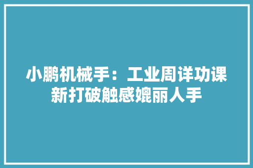 小鹏机械手：工业周详功课新打破触感媲丽人手