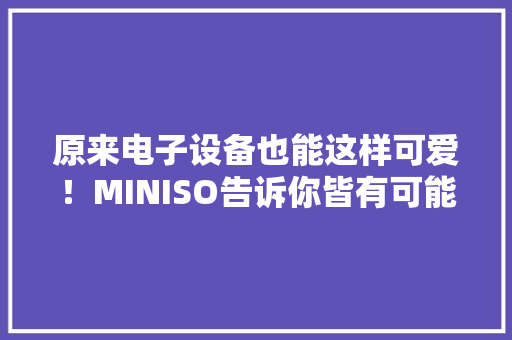 原来电子设备也能这样可爱！MINISO告诉你皆有可能